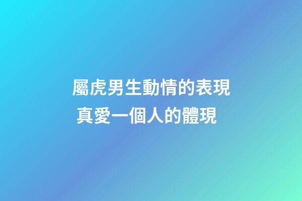 屬虎男生動情的表現 真愛一個人的體現